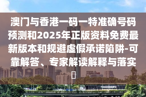 澳門與香港一碼一特準確號碼預測和2025年正版資料免費最新版本和規避虛假承諾陷阱-可靠解答、專家解讀解釋與落實?